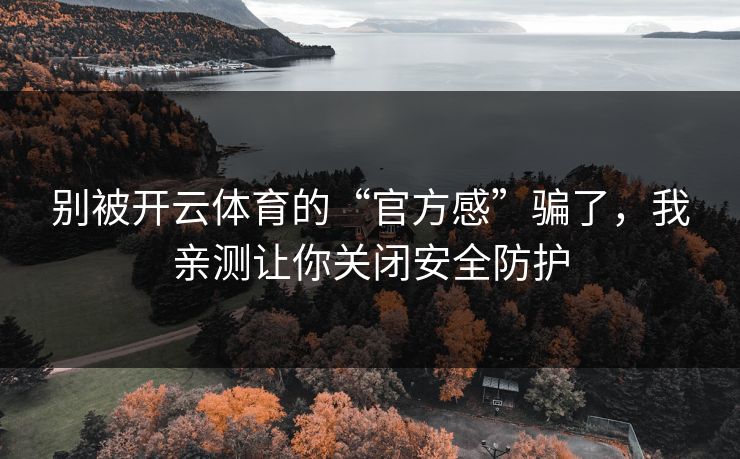 别被开云体育的“官方感”骗了，我亲测让你关闭安全防护