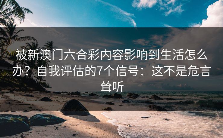 被新澳门六合彩内容影响到生活怎么办？自我评估的7个信号：这不是危言耸听