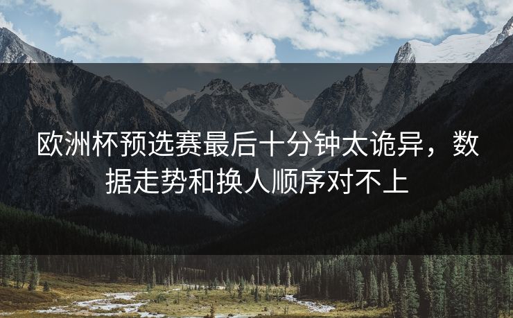 欧洲杯预选赛最后十分钟太诡异,数据走势和换人顺序对不上 欧洲杯预选赛最后十分钟太诡异,数据走势和换人顺序对不上