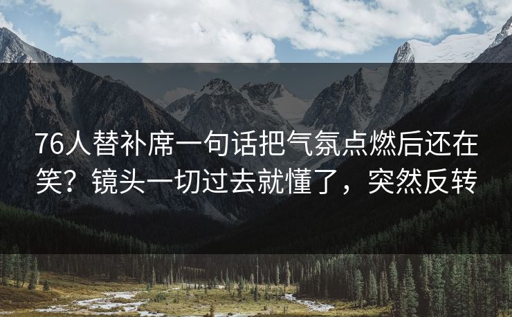 76人替补席一句话把气氛点燃后还在笑？镜头一切过去就懂了，突然反转