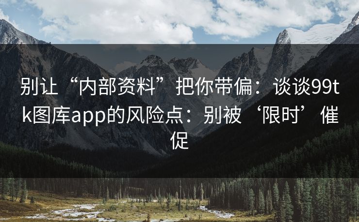 别让“内部资料”把你带偏：谈谈99tk图库app的风险点：别被‘限时’催促