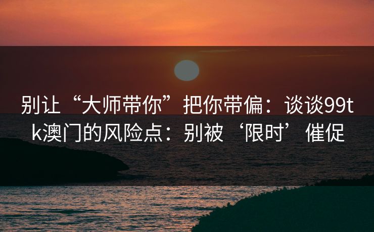 别让“大师带你”把你带偏：谈谈99tk澳门的风险点：别被‘限时’催促