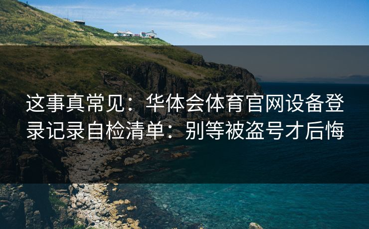 这事真常见：华体会体育官网设备登录记录自检清单：别等被盗号才后悔