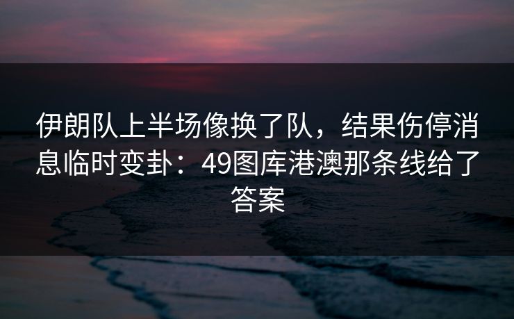 伊朗队上半场像换了队，结果伤停消息临时变卦：49图库港澳那条线给了答案