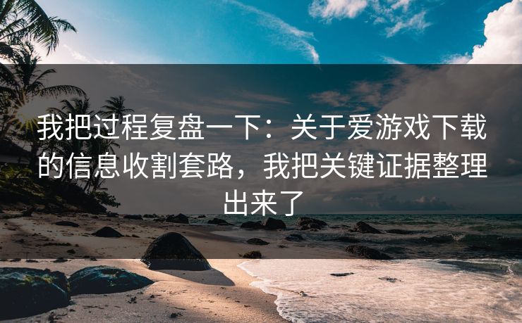 我把过程复盘一下：关于爱游戏下载的信息收割套路，我把关键证据整理出来了