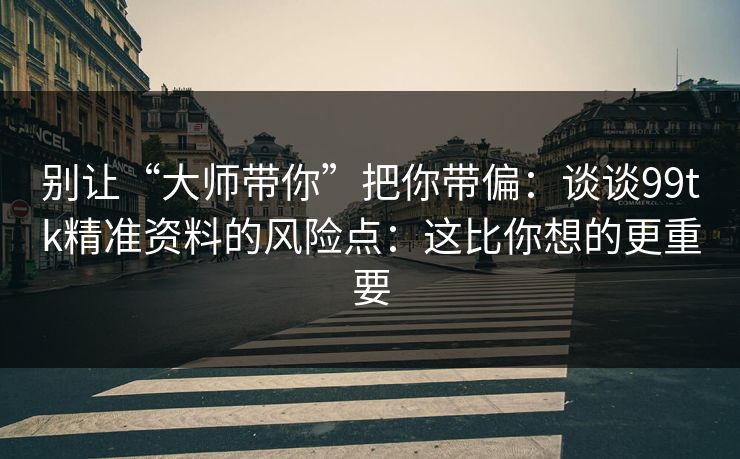 别让“大师带你”把你带偏：谈谈99tk精准资料的风险点：这比你想的更重要