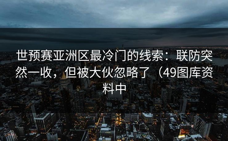 世预赛亚洲区最冷门的线索：联防突然一收，但被大伙忽略了（49图库资料中