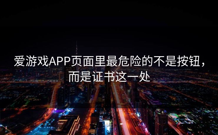 爱游戏APP页面里最危险的不是按钮，而是证书这一处