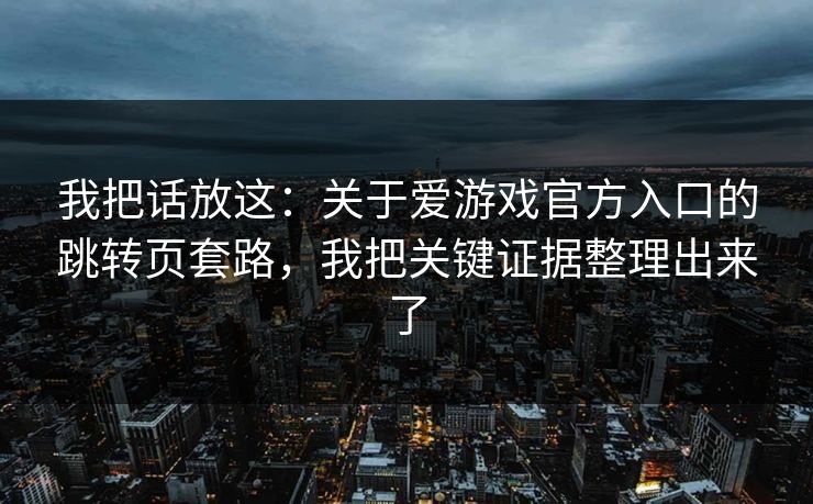 我把话放这：关于爱游戏官方入口的跳转页套路，我把关键证据整理出来了