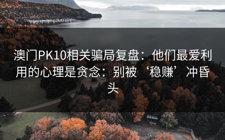 澳门PK10相关骗局复盘：他们最爱利用的心理是贪念：别被‘稳赚’冲昏头