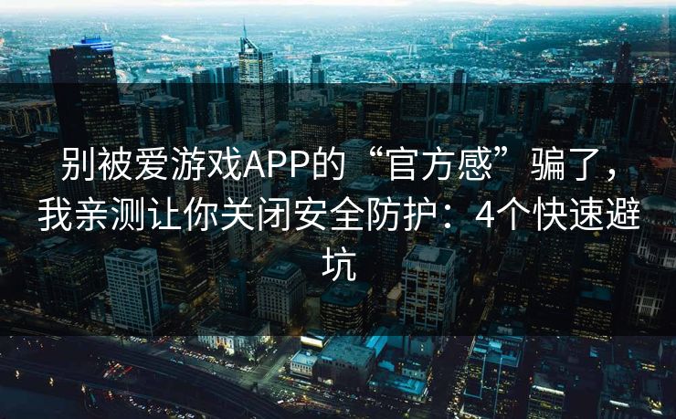 别被爱游戏APP的“官方感”骗了，我亲测让你关闭安全防护：4个快速避坑