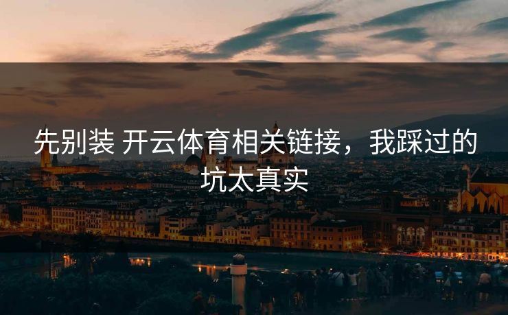 先别装 开云体育相关链接，我踩过的坑太真实