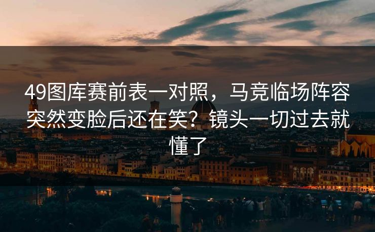 49图库赛前表一对照，马竞临场阵容突然变脸后还在笑？镜头一切过去就懂了
