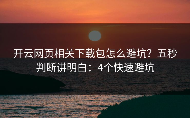 开云网页相关下载包怎么避坑？五秒判断讲明白：4个快速避坑