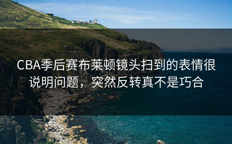 CBA季后赛布莱顿镜头扫到的表情很说明问题，突然反转真不是巧合