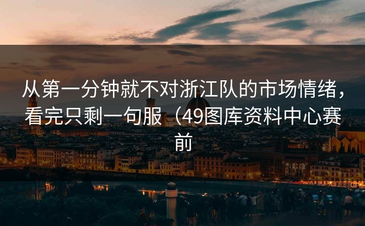 从第一分钟就不对浙江队的市场情绪，看完只剩一句服（49图库资料中心赛前