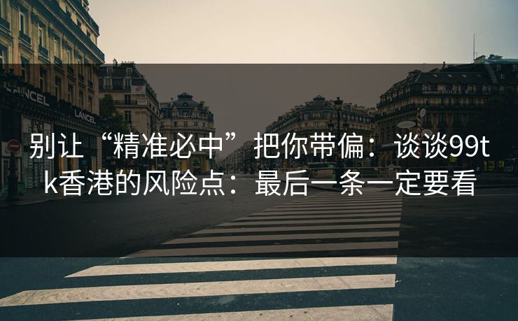 别让“精准必中”把你带偏：谈谈99tk香港的风险点：最后一条一定要看