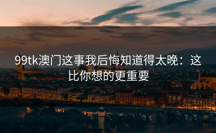 99tk澳门这事我后悔知道得太晚：这比你想的更重要