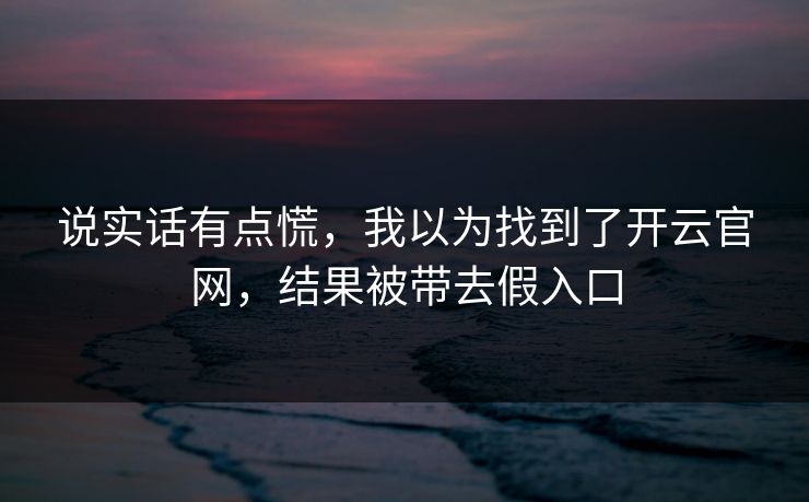 说实话有点慌，我以为找到了开云官网，结果被带去假入口