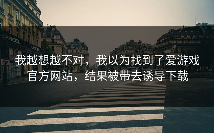 我越想越不对，我以为找到了爱游戏官方网站，结果被带去诱导下载