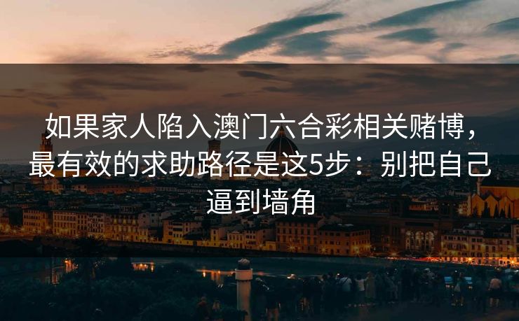 如果家人陷入澳门六合彩相关赌博，最有效的求助路径是这5步：别把自己逼到墙角