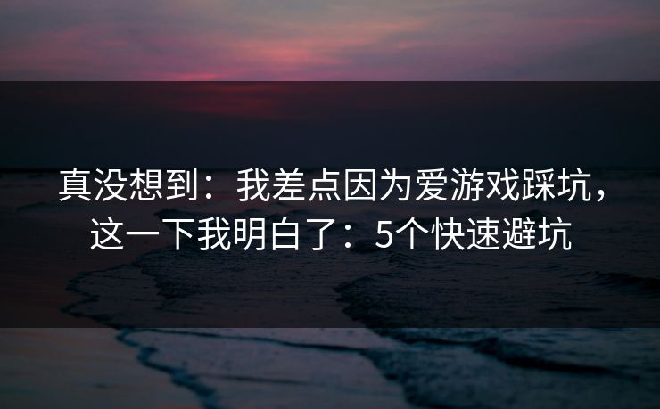 真没想到：我差点因为爱游戏踩坑，这一下我明白了：5个快速避坑