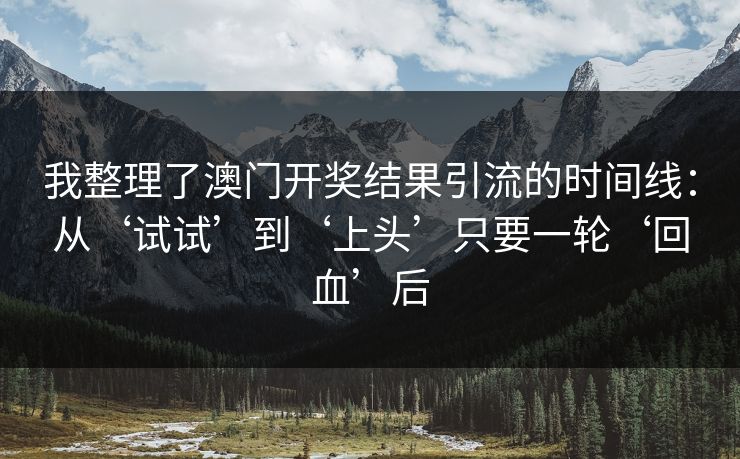 我整理了澳门开奖结果引流的时间线:从‘试试’到‘上头’只要一轮‘回血’后 我整理了澳门开奖结果引流的时间线:从‘试试’到‘上头’只要一轮‘回血’后