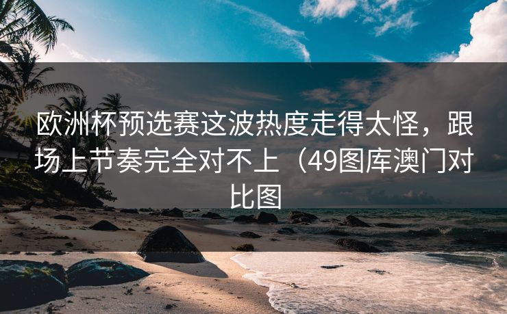 欧洲杯预选赛这波热度走得太怪，跟场上节奏完全对不上（49图库澳门对比图