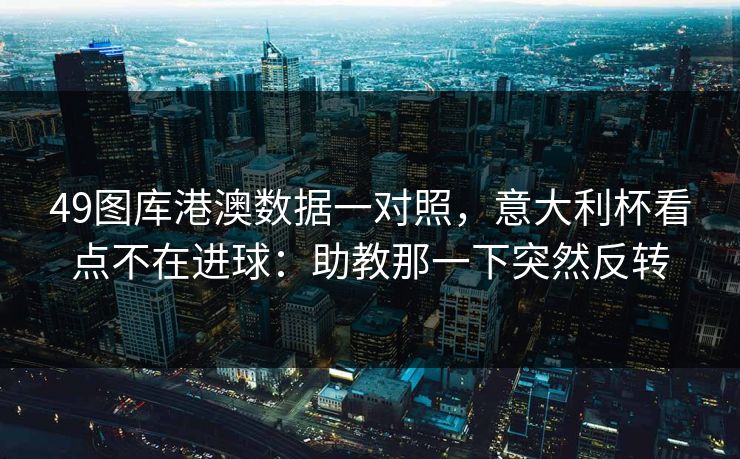 49图库港澳数据一对照，意大利杯看点不在进球：助教那一下突然反转