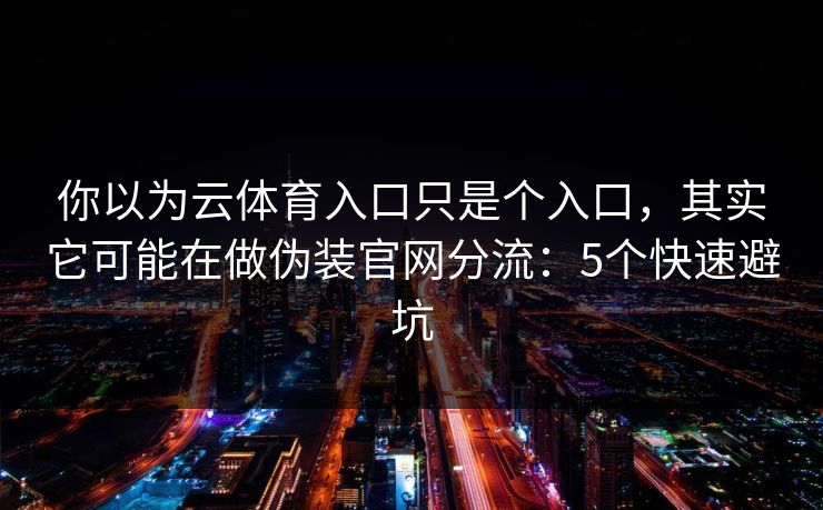 你以为云体育入口只是个入口，其实它可能在做伪装官网分流：5个快速避坑