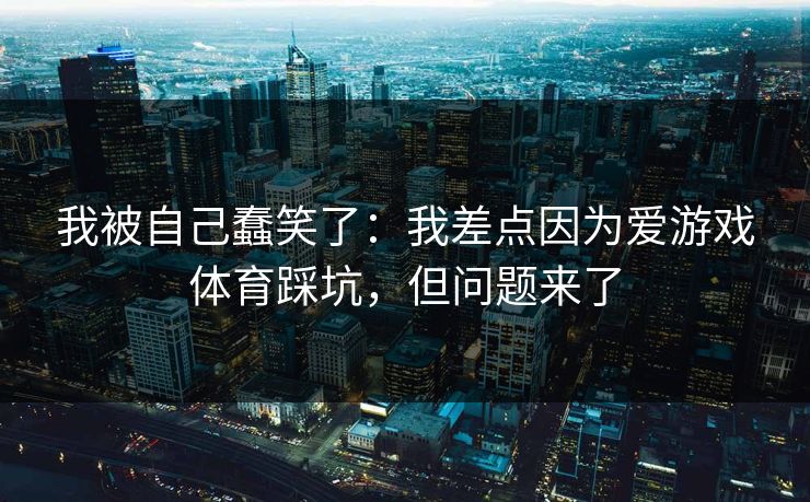 我被自己蠢笑了：我差点因为爱游戏体育踩坑，但问题来了