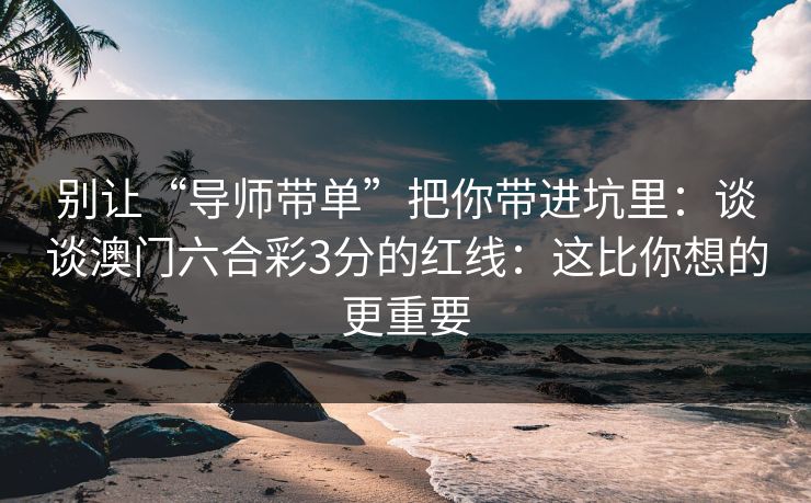 别让“导师带单”把你带进坑里：谈谈澳门六合彩3分的红线：这比你想的更重要