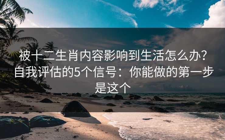 被十二生肖内容影响到生活怎么办？自我评估的5个信号：你能做的第一步是这个