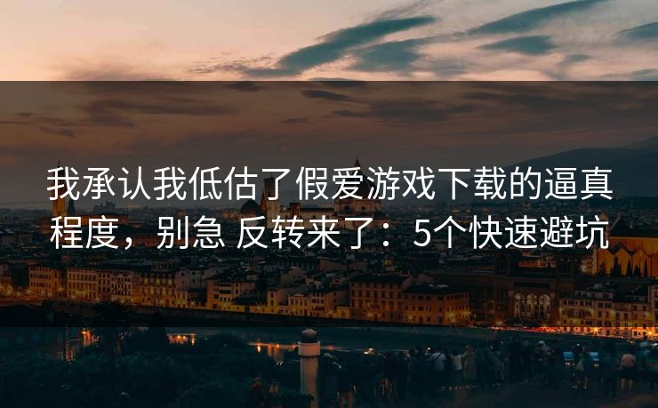 我承认我低估了假爱游戏下载的逼真程度，别急 反转来了：5个快速避坑