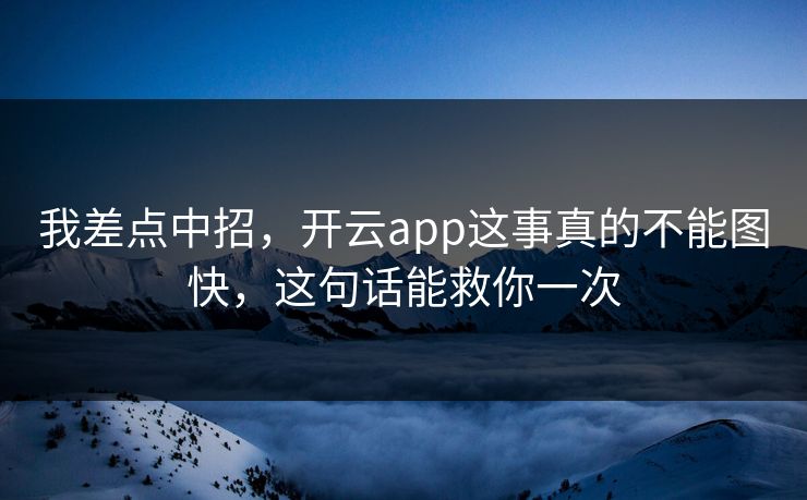 我差点中招，开云app这事真的不能图快，这句话能救你一次