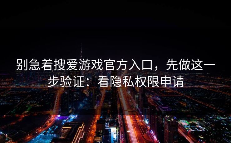 别急着搜爱游戏官方入口,先做这一步验证:看隐私权限申请 别急着搜爱游戏官方入口,先做这一步验证:看隐私权限申请