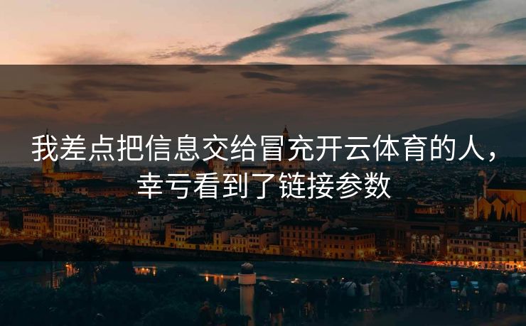 我差点把信息交给冒充开云体育的人，幸亏看到了链接参数