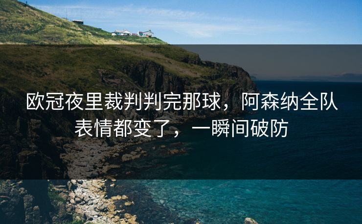 欧冠夜里裁判判完那球，阿森纳全队表情都变了，一瞬间破防
