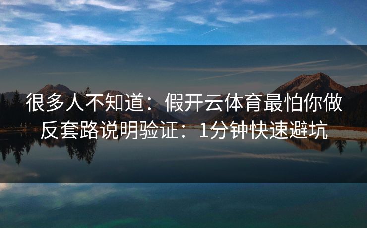 很多人不知道:假开云体育最怕你做反套路说明验证:1分钟快速避坑 很多人不知道:假开云体育最怕你做反套路说明验证:1分钟快速避坑