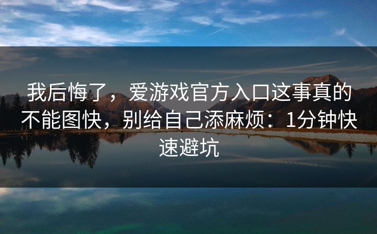 我后悔了,爱游戏官方入口这事真的不能图快,别给自己添麻烦:1分钟快速避坑 我后悔了,爱游戏官方入口这事真的不能图快,别给自己添麻烦:1分钟快速避坑