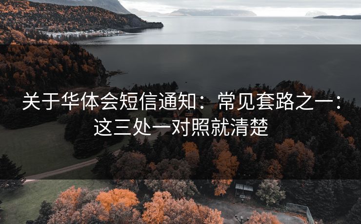 关于华体会短信通知：常见套路之一：这三处一对照就清楚