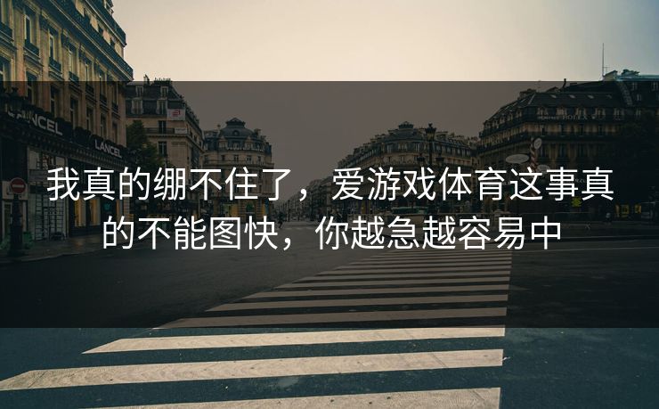 我真的绷不住了,爱游戏体育这事真的不能图快,你越急越容易中 我真的绷不住了,爱游戏体育这事真的不能图快,你越急越容易中