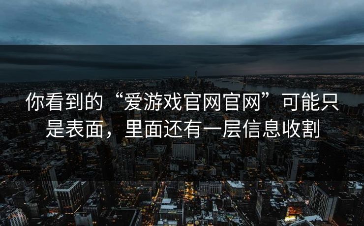 你看到的“爱游戏官网官网”可能只是表面，里面还有一层信息收割
