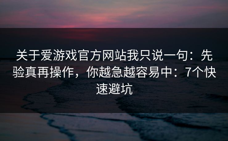 关于爱游戏官方网站我只说一句：先验真再操作，你越急越容易中：7个快速避坑