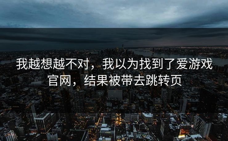 我越想越不对，我以为找到了爱游戏官网，结果被带去跳转页